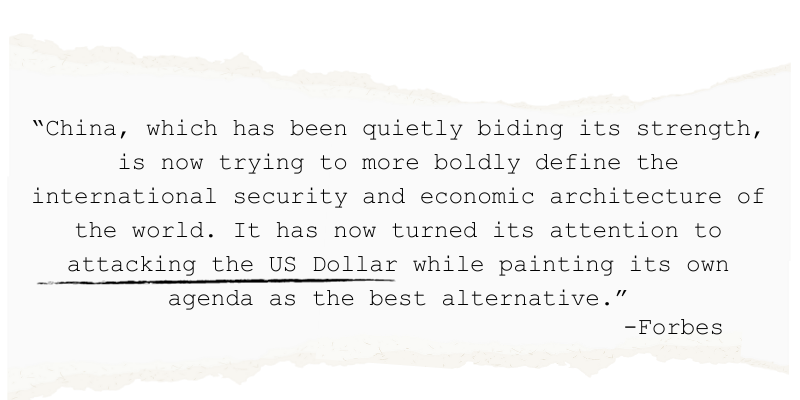 "China, which has been quietly biding its strength, is now trying to more boldly define the o international security and economic architecture of the world. It has now turned its attention to attacking the US Dollar while painting its own agenda as the best alternative." - Forbes